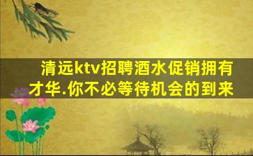 清远ktv招聘酒水促销拥有才华.你不必等待机会的到来
